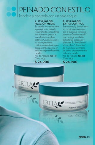 PEINADO CON ESTILO
    Modela y controla con un sólo toque.
             A. STYLING GEL                  B. STYLING GEL
             FIJACIÓN MEDIA                  EXTRA CONTROL
             Tu cabello lucirá más rme       Extra control y jación hasta
             y protegido, tu peinado         en condiciones extremas
             resistirá hasta en los climas   con el exclusivo complejo
             más húmedos gracias a           botánico Quatriesencials™
             su exclusivo complejo           que protege tu cabello
             botánico Quatriesencials™,      del calor de secadores y
             y a sus ingredientes            planchas. Su fórmula con
             botánicos que disminuyen        el complejo “Ultra-shine”
             esa apariencia opaca y sin      de murumuru y extracto
             vida. No deja residuos en tu    de palma proporciona más
             cabello.                        brillo a tu cabello.
             No. de Artículo: 106431         No. de Artículo: 106432
             Cont. 250g                      Cont. 250g
             $ 24.900                        $ 24.900




A




                                                                        B
 