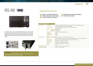 BROADCAST 31
Everytime we reflect ourselves we see an image
| SYSTEM EXPANDER | NETWORK CONTROL PANELS | BOX/POV CAMERAS | TRANSMISSION | MONITORS | ACCESSORIES |
Hybrid 4K Base Station
The BS-98 is a half rack size Hybrid 4K Base Station. It supports not
only Ikegami’s conventional one-by-one ICCP control or Arcnet based
network control systems, but also an Ethernet based control system,
allowing customers to choose the camera control system based on their
needs.
RELATED ITEMS:
HDK-97ARRI | HDK-970A | HDK-97A/C | HDK-95C | HDK-790GX | HDK-79GX
HDK-55 | HDK-5500 | FA-97A | FA-55 | CCU-980
n	 Support of 3G-SDI/HD-SDI/SD-SDI	
n	 Frame Synchronizer for Return Signal	
n	 4 channels of Return Video Input	
n	 Embedded Audio available as Standard	
n	 Ethernet Port available	
BS-98
RATINGS / PERFORMANCE
Input Signals GENLOCK Tri-level sync or BBS 75 Ω BNC x2 (Loop Through), (HDTV / SDTV automatic detection),
SUB REF: 10 Field ID 75 Ω BNC x2 (Loop Through)
Return Video 3G / HD / SD-SDI BNC 4 ch single end input 2 ch Active-Through
(Menu Selection)
Q-TV SD VBS BNC 2 ch
HD HD-SDI BNC 1 ch
Intercom Select from 4-wire / Clearcom / RTS
PGM Sound 2-LINE
Audio Trunk Option
Tally R, G, Y
Output Signals 3G/Dual Link/HD-SDI BNC 4 ch / Select from 3G-SDI / DUAL-LINK / HD-SDI
4K 1920 x 1080 Progressive Square Division 3G / HD-SDI 75 Ω BNC 4 ch 3G/HD-SDI 75ΩBNC 4ch
Sync. Signal BNC 1 ch Select from HDTV (tri-level 0.6 Vp-p ) / SDTV (HV 2 Vp-p)
Trunk Video HD-SDI BNC 1 ch (Only in 1.5 G mode)
Intercom Select from 4-wire / Clearcom / RTS
MIC 0 dBs standard 2 channels Low impedance
Tally R, G, Y
Dimensions / Weight		 W 218 x H 125 x D 457 mm / approx. 9 kg
Power Consumption approx. 110VA (CCU only)
 