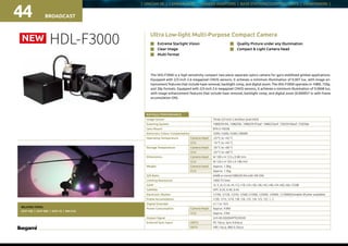 | UNICAM XE | CAMERA HEAD | CAMERA ADAPTORS | BASE STATIONS/CONTROL UNITS | VIEWFINDERS |
BROADCAST44
Ultra Low-light Multi-Purpose Compact Camera
HDL-F3000
The HDL-F3000 is a high sensitivity compact two-piece separate optics camera for gyro-stabilized gimbal applications.
Equipped with 2/3-inch 2.6 megapixel CMOS sensors, it achieves a minimum illumination of 0.007 lux, with image en-
hancement features that include haze removal, backlight comp, and digital zoom. The HDL-F3000 operates in 1080i, 720p,
and 30p formats. Equipped with 2/3-inch 2.6 megapixel CMOS sensors, it achieves a minimum illumination of 0.0068 lux,
with image enhancement features that include haze removal, backlight comp, and digital zoom (0.000057 lx with frame
accumulation ON).
n	 Extreme Starlight Vision		
n	 Clear Image 			
n	 Multi format			
n	 Quality Picture under any Illumination		
n	 Compact  Light Camera Head		
RELATED ITEMS:
OCP-100 | OCP-300 | OCP-10 | RM-51A
NEW
RATINGS / PERFORMANCE
Image Sensor Three 2/3-inch 2.6million pixel MOS
Scanning System 1080/59.94i, 1080/50i, 1080/29.97psF, 1080/25psF, 720/59.94psf, 720/50p
Lens Mount	 BTA S-1005B
Electronic Colour Compensation	 3200 / 4300 / 6300 / 8000K
Operating Temperature Camera Head -20 °C to +45 °C
CCU -10 °C to +45 °C
Storage Temperature Camera Head -30 °C to +60 °C
CCU -20 °C to +60 °C
Dimensions Camera Head W 100 x H 123 x D 80 mm
CCU W 120 x H 105 x D 180 mm
Weight Camera Head Approx. 1.0kg
CCU Approx. 1.5kg
S/N Ratio 64dB or more(1080/59.94i with NR ON)
Limiting Resolution 1000 TV lines
GAIN -6,-3, 0,+3,+6,+9,+12,+18,+24,+30,+36,+42,+48,+54,+60,+66,+72dB
GAMMA 	 OFF, 0.35, 0.40, 0.45
Electronic Shutter	 1/100, 1/120, 1/250, 1/500,1/1000, 1/2000, 1/4000, 1/10000(Variable Shutter available)
Frame Accumulation		 1/30, 1/15, 1/10, 1/8, 1/6, 1/5, 1/4, 1/3, 1/2, 1, 2
Digital Extender x1.1 to 10.0
Power Consumption Camera Head Approx. 9.8W
CCU Approx. 23W
Output Signal 2ch HD-SDI(SMPTE292M)
External Sync Input HDTV PS 1Vp-p, Sync 0.6Vp-p
SDTV VBS 1Vp-p, BBS 0.3Vp-p
 