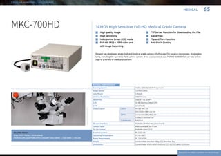 MEDICAL 65
Everytime we reflect ourselves we see an image
| FULL-HD MONITORS | ACCESSORIES..|
RATINGS / PERFORMANCE
Scanning System 1920 x 1080 50 / 59.94 Progressive
Image sensor 1/3-inch CMOS
Lens Mount C-mount
Limiting Resolution   1000 TV Lines
Sensitivity 2000 lx F16/ 3200°K
S / N 56 dB (Gamma / Detail OFF)
GAIN Up to 18 dB
Output signal HDTV HD-SDI BNC 2ch
DVI (1920 x 1080 i / p) 1ch
SDTV Composite (VBS) BNC 1ch
S-Video S-terminal 1ch
IP Ethernet RJ45 1ch 
SD card interface Available (IP Ethernet option board)
Camera cable Multi-core cable 5m + 10m
DC Iris Control Available (from CCU)
External Control RS-232C 1ch
Operating Temperature 0°C to +40° C
Power Requirement DC 12V ±10 %
Weight Camera Head: less than 100g; CCU: less than 3kg
Dimensions Camera Head: W34 x W40 x D40 mm; CCU W210 x H80 x D270 mm
3CMOS High Sensitive Full-HD Medical Grade Camera
Ikegami has developed a new high-end medical grade camera which is used for surgical microscope, shadowless
lamp, including the operative field camera system. It has a progressive scan Full-HD 3CMOS that can take advan-
tage of a variety of medical situations.
n	High quality image
n	High sensitivity
n	Indocyanine Green (ICG) mode
n	Full-HD 1920 x 1080 video and
still Image Recording
n	FTP Server Function for Downloading the File
n	Scene Files
n	Flip and Turn Function
n	Anti-biotic Coating
MKC-700HD
RELATED ITEMS:
DUAL FOOT PEDAL | MDR-600HD
MICROSCOPE ADAPTORS WITH C-MOUNT CMA-100HD | CVA-300RI | CFA-200
Exampleofapplication
65
 