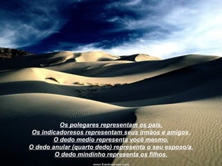Os polegares representam os pais.
 Os indicadoresos representam seus irmãos e amigos.
        O dedo medio representa você mesmo.
O dedo anular (quarto dedo) representa o seu esposo/a.
         O dedo mindinho representa os filhos.
 
