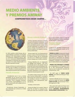 MEDIO AMBIENTE
       Y PREMIOS AMWAY
                               COMPROMETIDOS DESDE SIEMPRE…




                                                      Amway cuidando el planeta:                    por el cual se nombra al país. En mayo de
                                                                                                    1995 los Empresarios Amway sembraron
                                                      • Amway Colombia patrocina el “Premio         65.000 árboles en todo el país.
                                                      Amway de Periodismo Ambiental” el cual
                                                      tiene como propósito reconocer la labor       Reconocimientos
                                                      de los periodistas quienes a través de los    a nivel mundial:
                                                      artículos publicados en medios masivos,
                                                      buscan cambiar favorablemente la acti-        La labor en Pro del Medio Ambiente que
                                                      tud de la opinión con respecto a los pro-     Amway viene trabajando desde sus ini-
                                                      blemas ambientales.                           cios tiene sus frutos:

       En 1959, cuando se inició Amway, sólo se       • Amway Japón Ltd. Y los Empresarios ja-      • PREMIO AL LOGRO, (Achievement Award)
       comercializaba un producto, el Limpiador       poneses crearon el fondo financiero Cen-      Programa Ambiental de las Naciones Unidas
       Multiusos L.O.C. Este producto estableció      tro Natural Amway que ha recolectado          (U.N.Environment Programme), 1989. Con
       el compromiso ambiental Amway debi-            más de U.S. $3.1 millones para 23 proyec-     este premio se reconocieron los esfuerzos
       do a los tensioactivos BIODEGRADABLES          tos que trabajan por el medio ambiente.       de la Compañía para promover la protección
       contenidos en su fórmula. Este compromi-                                                     ambiental e incentivar a la juventud para
       so inicial se ha vuelto indispensable en la    • Amway Tailandia Ltd., en cooperación        que el medio ambiente sea una prioridad
       filosofía corporativa Amway.                   con Wildlife Fund Thailand – WFT (Fon-
                                                      do tailandés para la vida salvaje) lanzó el   • PREMIO VICE PRESIDENT'S HAMMER
       Amway continúa con su preocupación am-         Fondo de Conservación de Bosques y Ele-       por el desempeño en el Programa 33/50
       biental y esto se refleja en sus productos,    fantes. El esfuerzo ganó el Premio Dorado     de la EPA (Environmental Protection
       en su filosofía y en la preocupación por li-   de la décima versión de los Premios de        Agency) para la reducción voluntaria de
       derar prácticas positivas para el ambiente.    Mercadeo Tailandeses en la categoría de       contaminación, 1997.
                                                      proyectos de preocupación social.
       Filosofía Ambiental:                                                                         • En 1.997 ganó el “GREEN GLOBE
                                                      • En el Reino Unido, Amway U.K. Ltd. aus-     AWARD” de la Alianza de Bosques Tropi-
       • Consideramos que el uso y manejo             picia “Asuntos Ambientales”, un proyecto      cales (EUA).
       apropiados de los recursos del mundo           educacional que proporciona instruccio-
       son responsabilidad de la industria y los      nes científicas a más de 1.3 millones de      • Recibió la Medalla de Oro en la Compe-
       individuos. Como compañía, reconoce-           estudiantes sobre calentamiento, polu-        tencia de Juegos de Verano de GREEN
       mos nuestra responsabilidad en el fo-          ción del aire,                                LIGHTS DE EPA (Environmental Protec-
       mento y promoción del cuidado del me-                                                        tion Agency) en 1996.
       dio ambiente.                                  • reciclaje y conservación.
                                                                                                    • Hizo parte del Cuadro de Honor de la
       • Actualmente, Amway Corporation, si-          • Amway do Brasil, Ltd. auspicia “Salve el    Asociación Nacional de Desarrollo Am-
       gue trabajando por conservar un medio          Arbol Pau de Brasil” un programa dise-        biental (NATIONAL ENVIRONMENTAL
       ambiente sano.                                 ñado para salvar de la extinción el árbol     DEVELOPMENT ASSOCIATION), 1992

        1 Noticias & Negocios Mayo 2008



N&N de mayo 08 colombia SEGURIDAD.indd 14                                                                                               5/2/08 9:27:55 PM
 