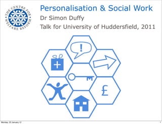 Personalisation & Social Work
                        Dr Simon Duffy
                        Talk for University of Huddersfield, 2011




Monday, 23 January 12                                               1
 