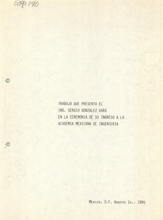 E<~pp / 570
TRABAJO QUE PRESENTA EL
ING, SERGIO GONZALEZ KARG
EN LA CEREMONIA DE SU INGRESO A LA
ACADEMIA MEXICANA DE INGENIERIA
MÉxIco, IILF. AGOSTO lo,, 1985
 