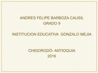 ANDRES FELIPE BARBOZA CAUSIL
GRADO 9
INSTITUCION EDUCATIVA GONZALO MEJIA
CHIGORODÓ- ANTIOQUIA
2016
 