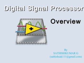 Digital Signal ProcessorDigital Signal Processor
OverviewOverview
By
SATHISHKUMAR G
(sathishsak111@gmail.com)
 