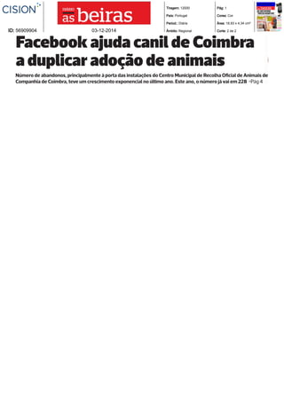 Tiragem: 12000 
País: Portugal 
Period.: Diária 
Âmbito: Regional 
Pág: 1 
Cores: Cor 
Área: 18,93 x 4,34 cm² 
ID: 56909904 03-12-2014 Corte: 2 de 2 
Facebook ajuda canil de Coimbra 
a duplicar adoção de animais 
Número de abandonos, principalmente à porta das instalações do Centro Municipal de Recolha Oficial de Animais de 
Companhia de Coimbra, teve um crescimento exponencial no último ano. Este ano, o número já vai em 228 >Pág 4 
