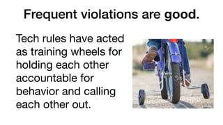 Frequent violations are good.
Tech rules have acted
as training wheels for
holding each other
accountable for
behavior and calling
each other out.
 