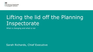 Lifting the lid off the Planning
Inspectorate
What is changing and what is not
Sarah Richards, Chief Executive
 