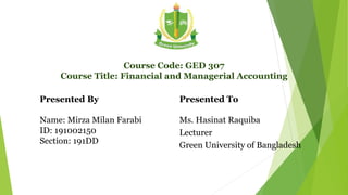 Course Code: GED 307
Course Title: Financial and Managerial Accounting
Presented By
Name: Mirza Milan Farabi
ID: 191002150
Section: 191DD
Presented To
Ms. Hasinat Raquiba
Lecturer
Green University of Bangladesh
1
 