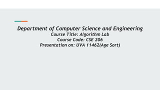 Department of Computer Science and Engineering
Course Title: Algorithm Lab
Course Code: CSE 206
Presentation on: UVA 11462(Age Sort)
 