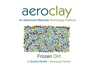An Advanced Materials Technology Platform
Frozen Dirt
J. Gordon McGill – Managing Partner
 