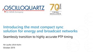 Introducing the most compact sync
solution for energy and broadcast networks
Nir Laufer, Ulrich Kohn
October 2019
Seamlessly transition to highly accurate PTP timing
 