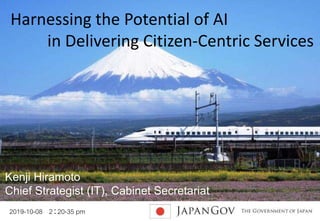 2019-10-08 2：20-35 pm 0
Harnessing the Potential of AI
in Delivering Citizen-Centric Services
Kenji Hiramoto
Chief Strategist (IT), Cabinet Secretariat
 