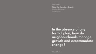 In the absence of any
formal plan, how do
neighbourhoods manage
growth and accommodate
change?
Talk at the Citymakers: Organic
Artur Carulla, Partner
10 Oct 2019
SLIDESHARE
Allies and Morrison
 