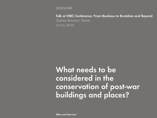 What needs to be
considered in the
conservation of post-war
buildings and places?
Talk at IHBC Conference: From Bauhaus to Brutalism and Beyond
Graham Morrison, Partner
10 Oct 2019
SLIDESHARE
Allies and Morrison
 