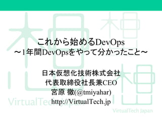これから始めるDevOps
〜1年間DevOpsをやって分かったこと〜
日本仮想化技術株式会社
代表取締役社長兼CEO
宮原 徹(@tmiyahar)
http://VirtualTech.jp
 