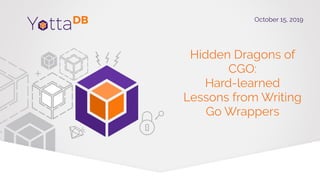 Hidden Dragons of
CGO:
Hard-learned
Lessons from Writing
Go Wrappers
October 15, 2019
 