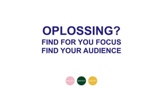 OPLOSSING?
FIND FOR YOU FOCUS
FIND YOUR AUDIENCE
 