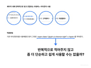 @zineeworld
페이지 내에 반복적으로 링크 연결되는 부분에 > 아이콘이 사용
기존 아이콘폰트를 사용해왔던 방식 그대로 <span class=“glyph-ui-chevron-right”></span>을 적어준다.
적용방법
반복적으로 적어주지 않고
좀 더 단순하고 쉽게 사용할 수는 없을까?
 