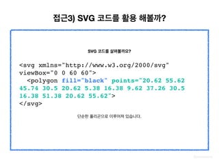 @zineeworld
<svg xmlns="http://www.w3.org/2000/svg"
viewBox="0 0 60 60">
<polygon fill="black" points="20.62 55.62
45.74 30.5 20.62 5.38 16.38 9.62 37.26 30.5
16.38 51.38 20.62 55.62">
</svg>
SVG 코드를 살펴볼까요?
단순한 폴리곤으로 이루어져 있습니다.
접근3) SVG 코드를 활용 해볼까?
 
