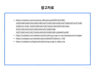 @zineeworld
• https://medium.com/coinone-oﬃcial/svg%EB%A5%BC-
%EB%B0%B0%EA%B2%BD%EC%9D%B4%EB%AF%B8%EC%A7%80
%EB%A1%9C-%ED%99%9C%EC%9A%A9%ED%95%9C-
%EC%95%84%EC%9D%B4%EC%BD%98-
%EC%82%AC%EC%9A%A9%EA%B8%B0-d46e681b492f	

• https://codepen.io/noahblon/post/coloring-svgs-in-css-background-images

• 	https://codepen.io/noahblon/pen/xGbXdV?editors=1100

• 	https://codepen.io/tigt/post/optimizing-svgs-in-data-uris
참고자료
 