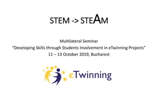 STEM -> STEAM
Multilateral Seminar
“Developing Skills through Students Involvement in eTwinning Projects”
11 – 13 October 2019, Bucharest
 