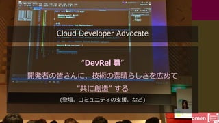 #DevFestWomen
“DevRel 職”
開発者の皆さんに、技術の素晴らしさを広めて
”共に創造” する
(登壇、コミュニティの支援、など)
Cloud Developer Advocate
 