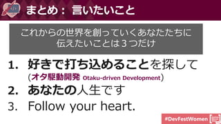 #DevFestWomen
1. 好きで打ち込めることを探して
(オタ駆動開発 Otaku-driven Development)
2. あなたの人生です
3. Follow your heart.
まとめ： 言いたいこと
これからの世界を創っていくあなたたちに
伝えたいことは３つだけ
 