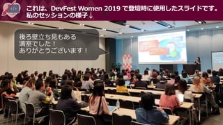 #DevFestWomen
これは、DevFest Women 2019 で登壇時に使用したスライドです。
私のセッションの様子↓
後ろ壁立ち見もある
満室でした！
ありがとうございます！
 