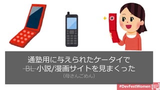 #DevFestWomen
ガラケー世代
（スマホなんて無かった）
（Twitter やLINEなど SNS も無いよ）
通塾用に与えられたケータイで
BL 小説/漫画サイトを見まくった
（母さんごめん）
 