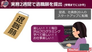 #DevFestWomen
実務2週間で退職願を提出 (受理までに1か月)
翌週、社員数20人の
スタートアップに転職
楽しい！！！毎日
沢山プログラミング
学べて嬉しい！！
お仕事楽しい！
 