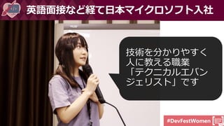 #DevFestWomen
英語面接など経て日本マイクロソフト入社
技術を分かりやすく
人に教える職業
「テクニカルエバン
ジェリスト」です
 