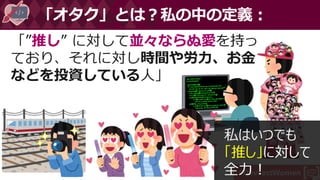 #DevFestWomen
「”推し” に対して並々ならぬ愛を持っ
ており、それに対し時間や労力、お金
などを投資している人」
「オタク」とは？私の中の定義：
私はいつでも
「推し」に対して
全力！
 
