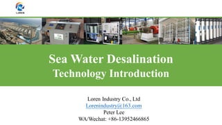 Loren Industry Co., Ltd
Lorenindustry@163.com
Peter Lee
WA/Wechat: +86-13952466865
Sea Water Desalination
Technology Introduction
 