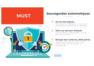 Disque dur externe, NAS perso
Vers un serveur distant
Sauvegardes automatiques
C o n s e i l s à l ’ i n s t a l l a t i o n
Au-to-ma-tiques.
(beaucoup) Mieux que rien, mais
attention au vol à chiffrer la
sauvegarde
Cloud interne, cloud public… on en
discute plus tard
MUST
Parce que la fréquence « manuelle »
a la fâcheuse tendance à s’allonger
 