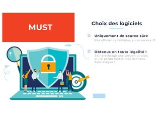 Obtenus en toute légalité !
Choix des logiciels
C o n s e i l s a u q u o t i d i e n
Uniquement de source sûre
Site officiel de l’éditeur, votre service IT
J’ai téléchargé une version piratée,
et j’ai perdu toutes mes données.
Sans blague !
MUST
 