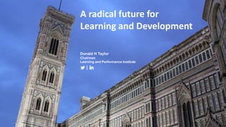 A radical future for
Learning and Development
Donald H Taylor
Chairman
Learning and Performance Institute
 
