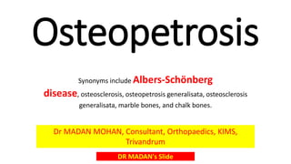 Osteopetrosis
Synonyms include Albers-Schönberg
disease, osteosclerosis, osteopetrosis generalisata, osteosclerosis
generalisata, marble bones, and chalk bones.
DR MADAN's Slide
Dr MADAN MOHAN, Consultant, Orthopaedics, KIMS,
Trivandrum
 