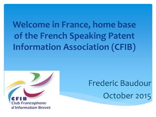 Welcome in France, home base
of the French Speaking Patent
Information Association (CFIB)
Frederic Baudour
October 2015
 