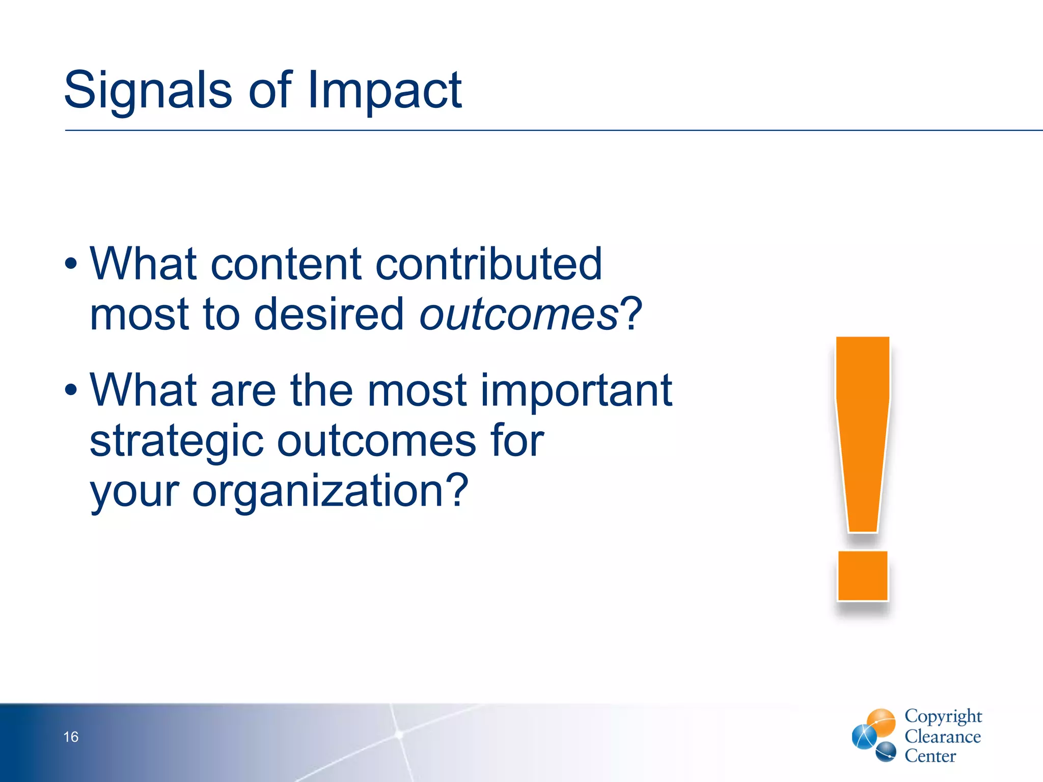 Signals of Impact
• What content contributed
most to desired outcomes?
• What are the most important
strategic outcomes for
your organization?
16
 
