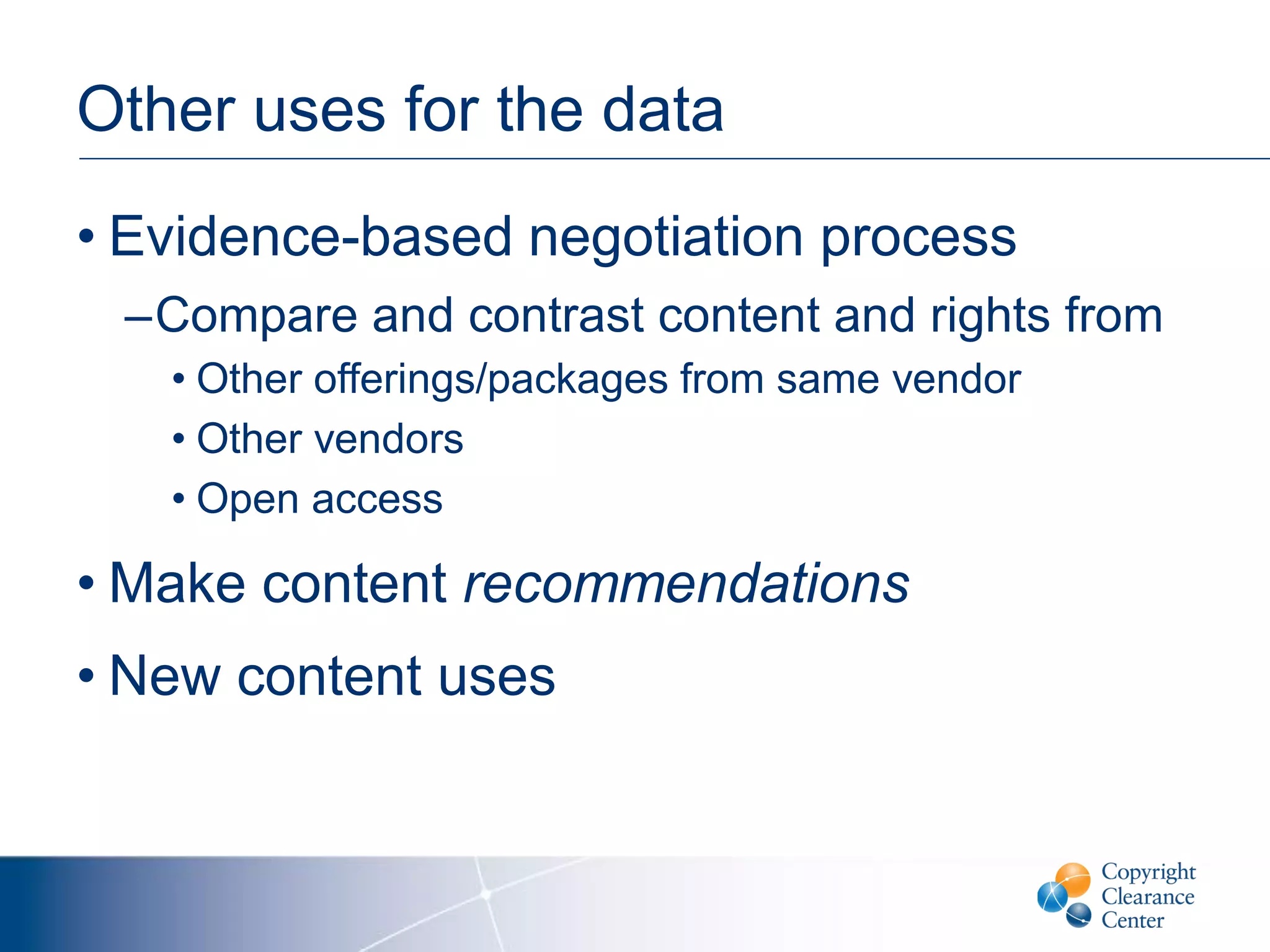 Other uses for the data
• Evidence-based negotiation process
–Compare and contrast content and rights from
• Other offerings/packages from same vendor
• Other vendors
• Open access
• Make content recommendations
• New content uses
 