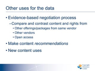 Other uses for the data
• Evidence-based negotiation process
–Compare and contrast content and rights from
• Other offerings/packages from same vendor
• Other vendors
• Open access
• Make content recommendations
• New content uses
 