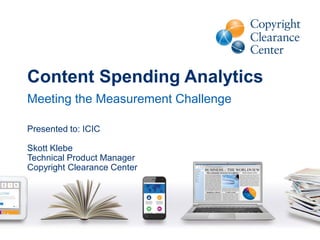 Content Spending Analytics
Meeting the Measurement Challenge
Presented to: ICIC
Skott Klebe
Technical Product Manager
Copyright Clearance Center
 