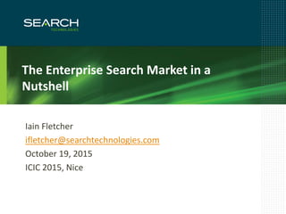 1
The Enterprise Search Market in a
Nutshell
Iain Fletcher
ifletcher@searchtechnologies.com
October 19, 2015
ICIC 2015, Nice
 