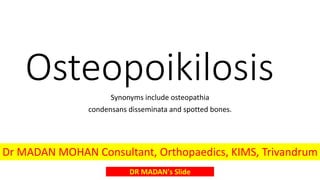 OsteopoikilosisSynonyms include osteopathia
condensans disseminata and spotted bones.
DR MADAN's Slide
Dr MADAN MOHAN Consultant, Orthopaedics, KIMS, Trivandrum
 