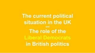 The current political
situation in the UK
and
The role of the
Liberal Democrats
in British politics
 
