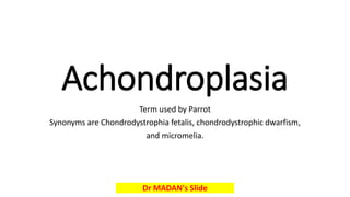 Achondroplasia
Term used by Parrot
Synonyms are Chondrodystrophia fetalis, chondrodystrophic dwarfism,
and micromelia.
Dr MADAN's Slide
 