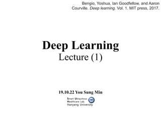 Deep Learning
Lecture (1)
19.10.22 You Sung Min
Bengio, Yoshua, Ian Goodfellow, and Aaron
Courville. Deep learning. Vol. 1. MIT press, 2017.
 
