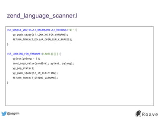 @asgrim
zend_language_scanner.l
<ST_DOUBLE_QUOTES,ST_BACKQUOTE,ST_HEREDOC>"${" {
yy_push_state(ST_LOOKING_FOR_VARNAME);
RETURN_TOKEN(T_DOLLAR_OPEN_CURLY_BRACES);
}
<ST_LOOKING_FOR_VARNAME>{LABEL}[[}] {
yyless(yyleng - 1);
zend_copy_value(zendlval, yytext, yyleng);
yy_pop_state();
yy_push_state(ST_IN_SCRIPTING);
RETURN_TOKEN(T_STRING_VARNAME);
}
 